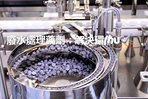 廢水處理藥劑：解決環(huán)境難題的魔法丹？
